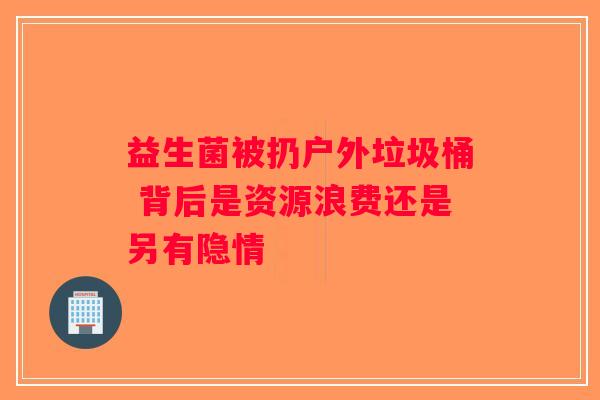 益生菌被扔户外垃圾桶 背后是资源浪费还是另有隐情