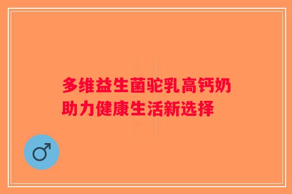 多维益生菌驼乳高钙奶助力健康生活新选择
