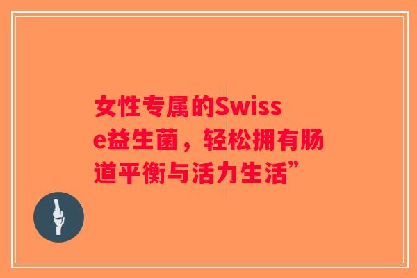女性专属的Swisse益生菌，轻松拥有肠道平衡与活力生活”