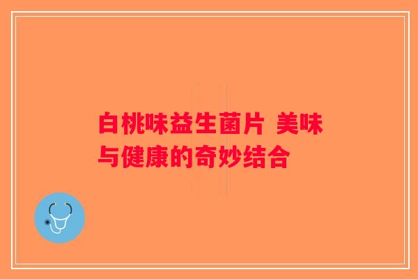 白桃味益生菌片 美味与健康的奇妙结合