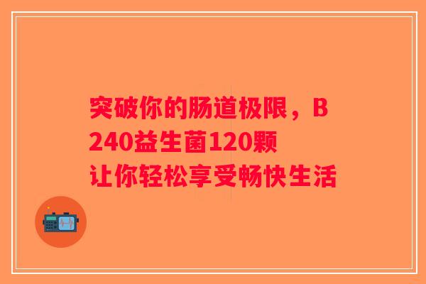 突破你的肠道极限，B240益生菌120颗让你轻松享受畅快生活