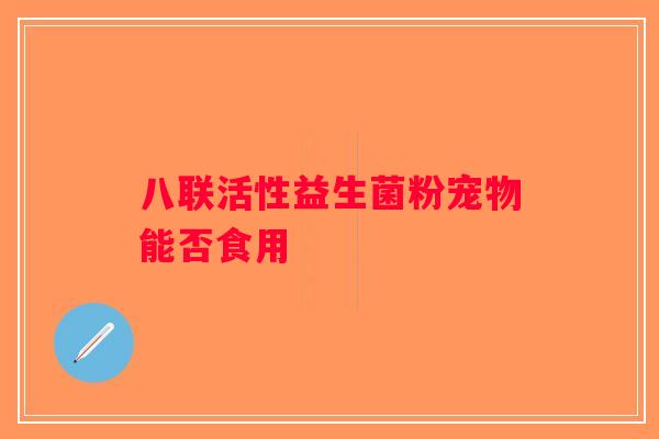 八联活性益生菌粉宠物能否食用