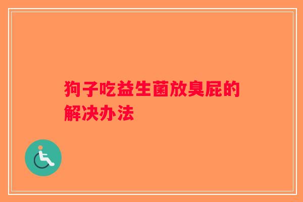 狗子吃益生菌放臭屁的解决办法