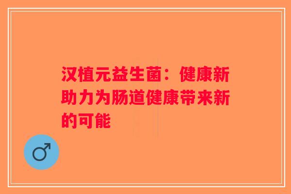 汉植元益生菌：健康新助力为肠道健康带来新的可能