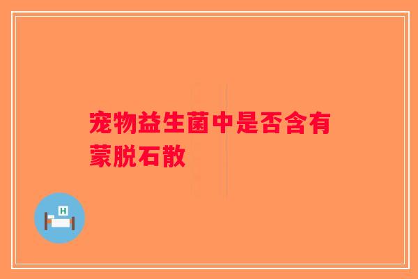 宠物益生菌中是否含有蒙脱石散