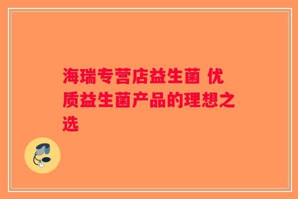 海瑞专营店益生菌 优质益生菌产品的理想之选