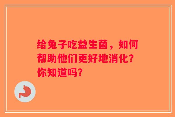 给兔子吃益生菌，如何帮助他们更好地消化？你知道吗？