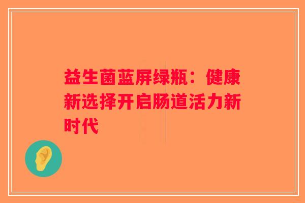益生菌蓝屏绿瓶：健康新选择开启肠道活力新时代