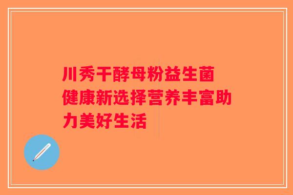 川秀干酵母粉益生菌 健康新选择营养丰富助力美好生活