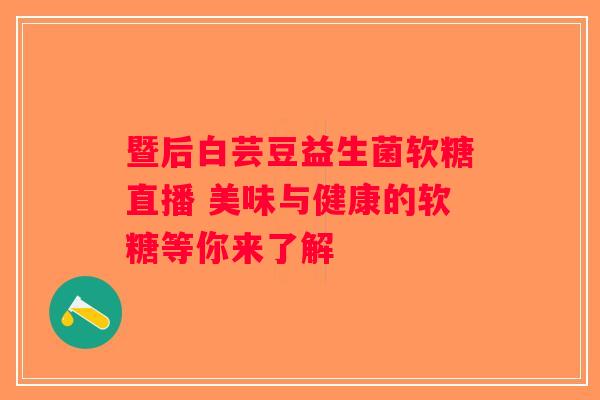 暨后白芸豆益生菌软糖直播 美味与健康的软糖等你来了解