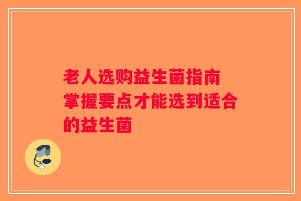 老人选购益生菌指南 掌握要点才能选到适合的益生菌