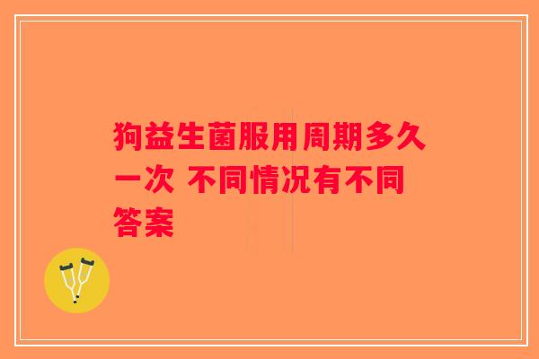 狗益生菌服用周期多久一次 不同情况有不同答案
