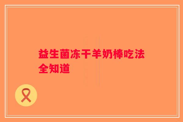 益生菌冻干羊奶棒吃法全知道