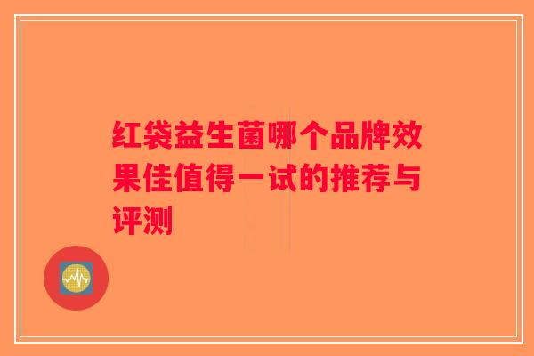 红袋益生菌哪个品牌效果佳值得一试的推荐与评测