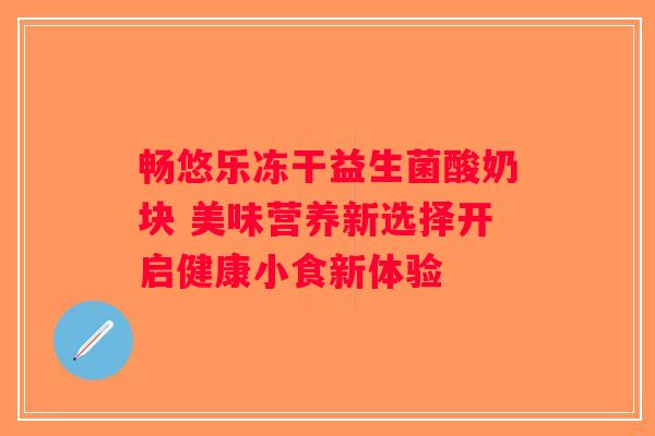 畅悠乐冻干益生菌酸奶块 美味营养新选择开启健康小食新体验