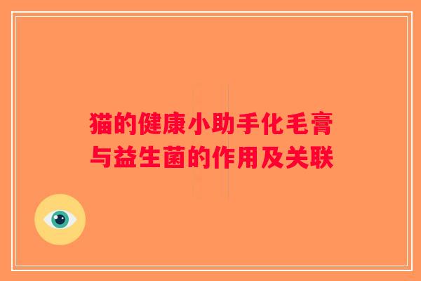 猫的健康小助手化毛膏与益生菌的作用及关联