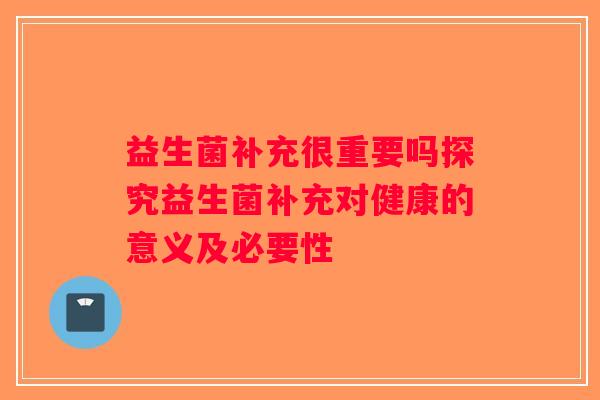 益生菌补充很重要吗探究益生菌补充对健康的意义及必要性