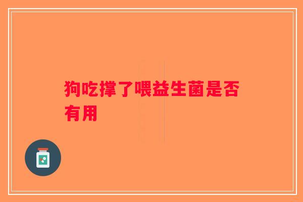 狗吃撑了喂益生菌是否有用