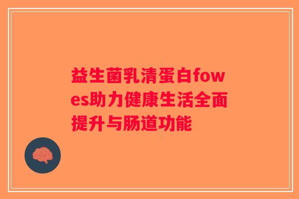 益生菌乳清蛋白fowes助力健康生活全面提升与肠道功能