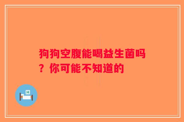 狗狗空腹能喝益生菌吗？你可能不知道的