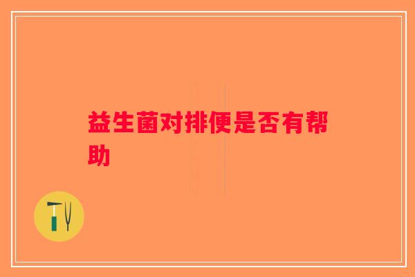 益生菌对排便是否有帮助