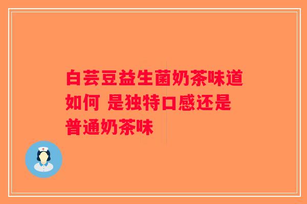 白芸豆益生菌奶茶味道如何 是独特口感还是普通奶茶味