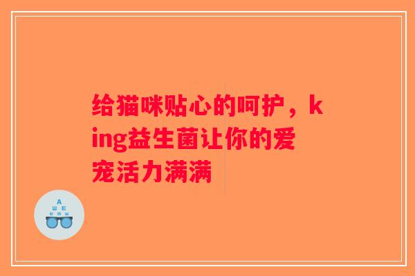 给猫咪贴心的呵护，king益生菌让你的爱宠活力满满