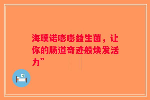 海璞诺嘭嘭益生菌，让你的肠道奇迹般焕发活力”