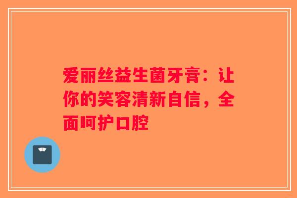 爱丽丝益生菌牙膏：让你的笑容清新自信，全面呵护口腔