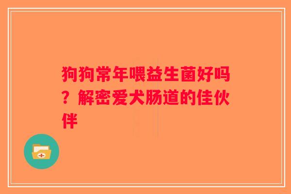 狗狗常年喂益生菌好吗？解密爱犬肠道的佳伙伴