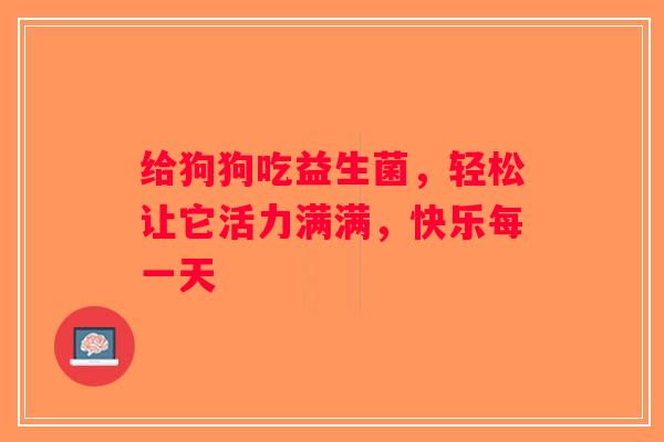 给狗狗吃益生菌，轻松让它活力满满，快乐每一天