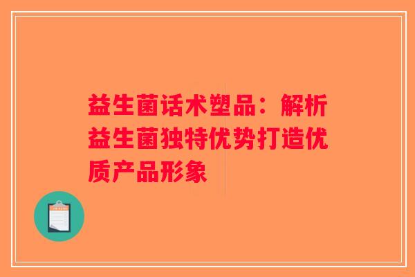 益生菌话术塑品：解析益生菌独特优势打造优质产品形象