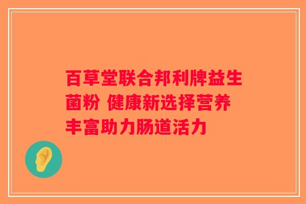 百草堂联合邦利牌益生菌粉 健康新选择营养丰富助力肠道活力