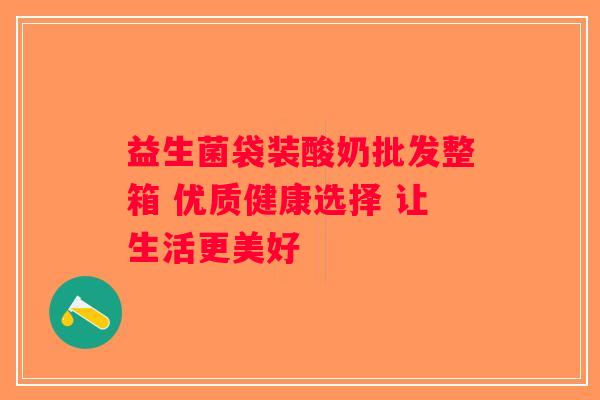 益生菌袋装酸奶批发整箱 优质健康选择 让生活更美好