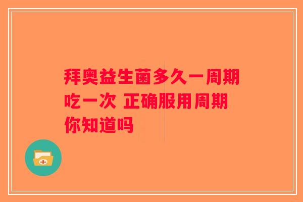拜奥益生菌多久一周期吃一次 正确服用周期你知道吗