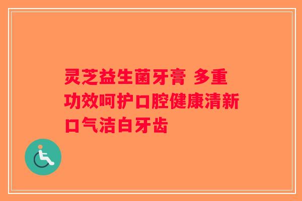 灵芝益生菌牙膏 多重功效呵护口腔健康清新口气洁白牙齿