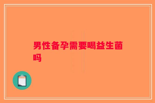 男性备孕需要喝益生菌吗