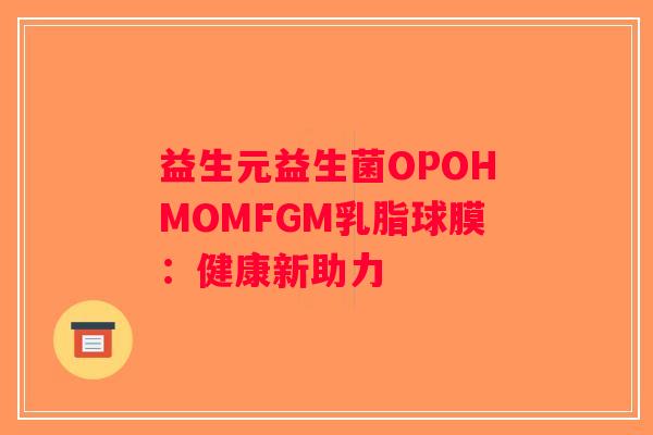 益生元益生菌OPOHMOMFGM乳脂球膜：健康新助力