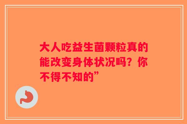 大人吃益生菌颗粒真的能改变身体状况吗？你不得不知的”