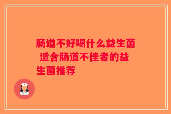 肠道不好喝什么益生菌 适合肠道不佳者的益生菌推荐