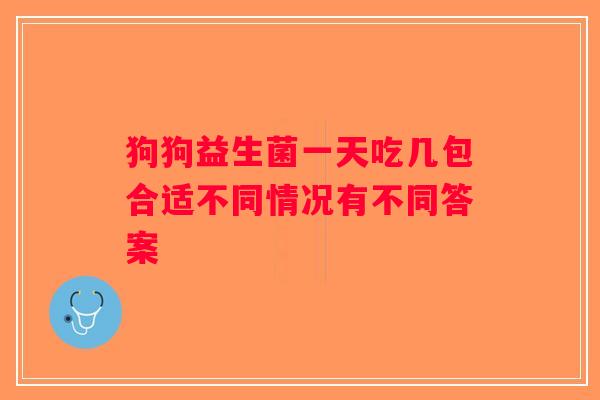 狗狗益生菌一天吃几包合适不同情况有不同答案