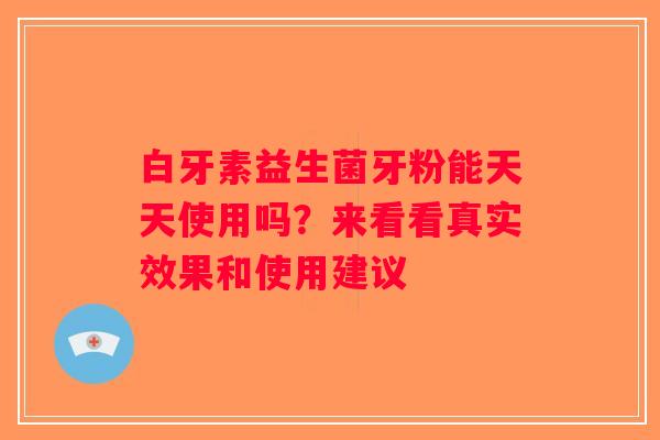 白牙素益生菌牙粉能天天使用吗？来看看真实效果和使用建议