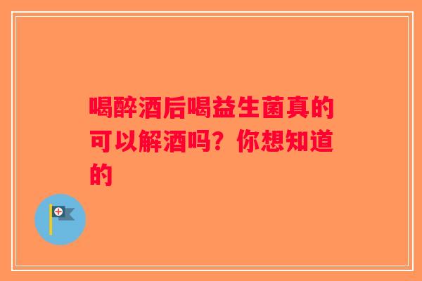 喝醉酒后喝益生菌真的可以解酒吗？你想知道的