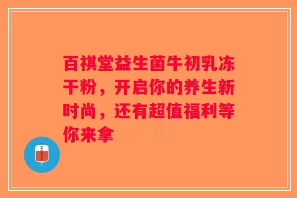 百祺堂益生菌牛初乳冻干粉，开启你的养生新时尚，还有超值福利等你来拿