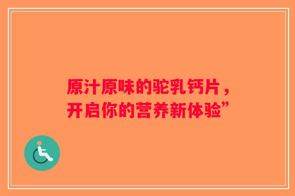原汁原味的驼乳钙片，开启你的营养新体验”