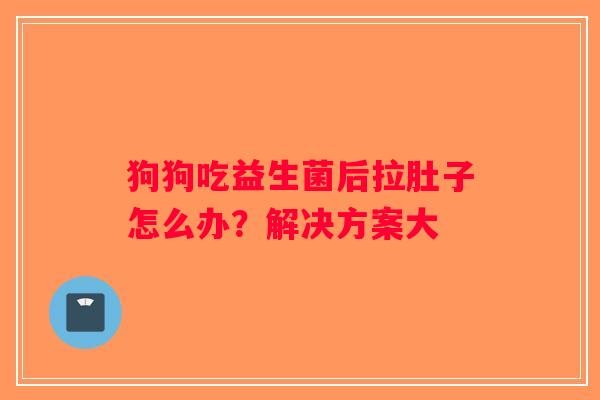 狗狗吃益生菌后拉肚子怎么办？解决方案大