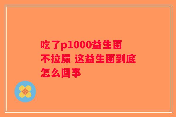 吃了p1000益生菌不拉屎 这益生菌到底怎么回事