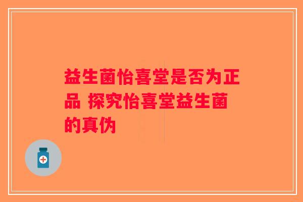 益生菌怡喜堂是否为正品 探究怡喜堂益生菌的真伪