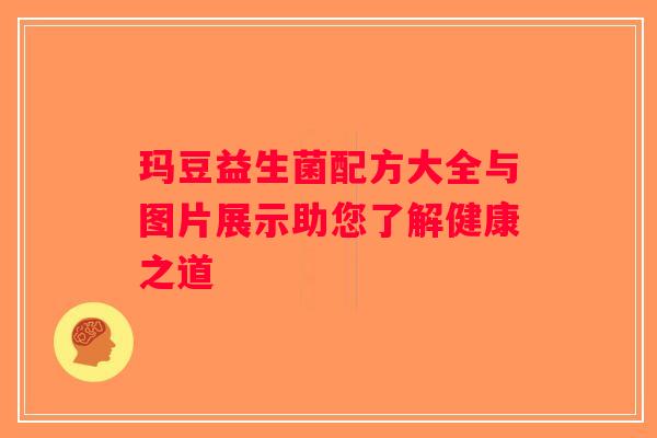 玛豆益生菌配方大全与图片展示助您了解健康之道