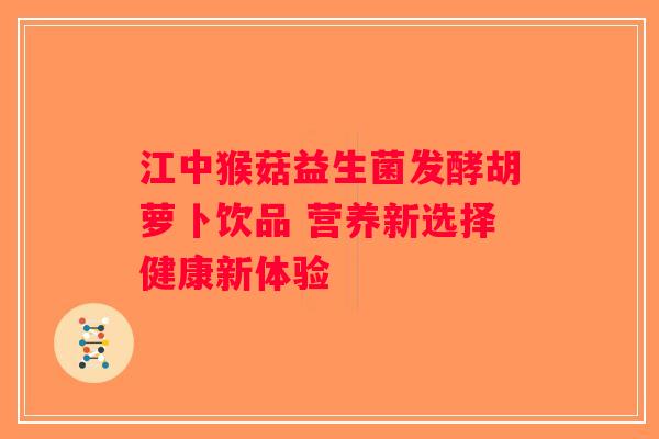 江中猴菇益生菌发酵胡萝卜饮品 营养新选择健康新体验